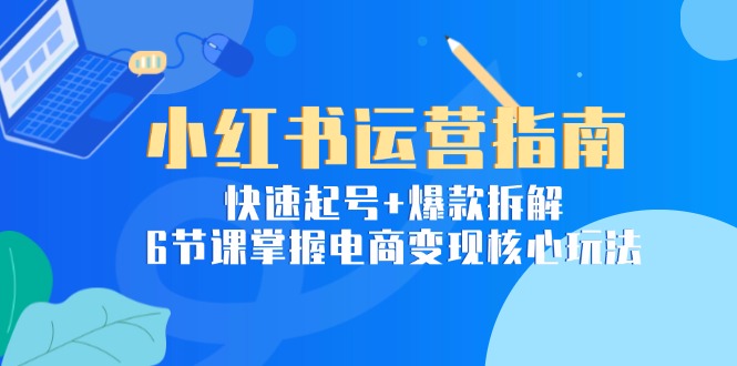 （15054期）小红书运营指南：快速起号+爆款拆解，6节课掌握电商变现核心玩法-墨月宝藏铺