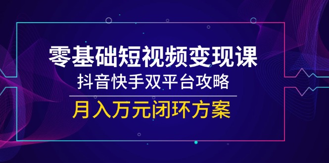 （14988期）零基础短视频变现课，抖音快手双平台攻略，月入万元闭环方案-墨月宝藏铺