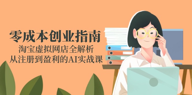 （14999期）零成本创业指南：淘宝虚拟网店全解析，从注册到盈利的AI实战课-墨月宝藏铺