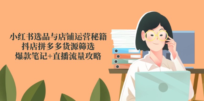 （14896期）小红书选品与店铺运营秘籍，抖店拼多多货源筛选，爆款笔记+直播流量攻略-墨月宝藏铺