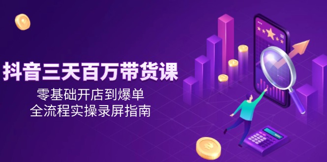 （14995期）抖音三天百万带货课，零基础开店到爆单，全流程实操录屏指南-墨月宝藏铺