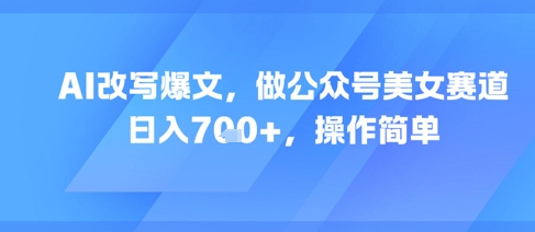 AI改写爆文，做公众号美女赛道，日入7张+，操作简单-墨月宝藏铺