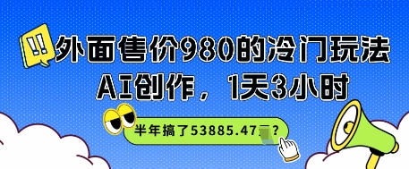 外面售价980的冷门玩法，AI创作，1天3小时，半年搞了53885.47？-墨月宝藏铺