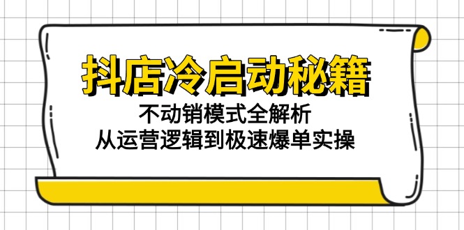 （15001期）抖店冷启动秘籍：不动销模式全解析，从运营逻辑到极速爆单实操-墨月宝藏铺