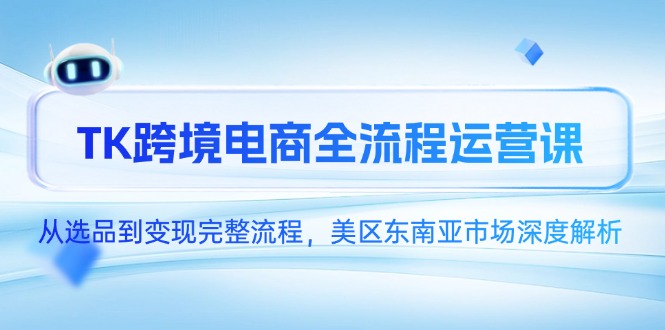 （14929期）TK跨境电商全流程运营课，从选品到变现完整流程，美区东南亚市场深度解析-墨月宝藏铺