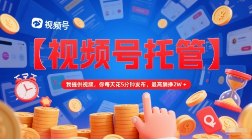 【视频号托管 】我提供视频，你每天花5分钟发布，最高躺挣2W+【揭秘】-墨月宝藏铺