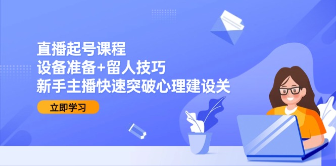 （15056期）直播起号课程：设备准备+留人技巧，新手主播快速突破心理建设关-墨月宝藏铺