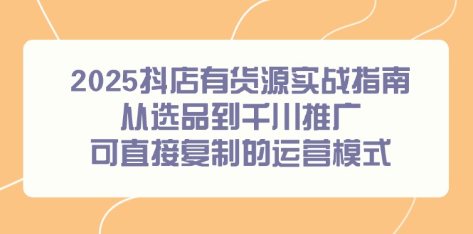 （14983期）2025抖店有货源实战指南，从选品到千川推广，可直接复制的运营模式-墨月宝藏铺