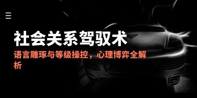 （14958期）2025社会关系驾驭术，语言雕琢与等级操控，心理博弈全解析-墨月宝藏铺