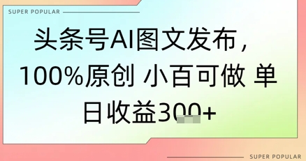 头条号AI图文发布，100%原创 小百可做，单日收益3张+-墨月宝藏铺
