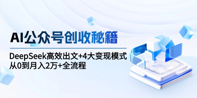 （15047期）AI公众号创收秘籍：DeepSeek高效出文+4大变现模式，从0到月入2万+全流程-墨月宝藏铺