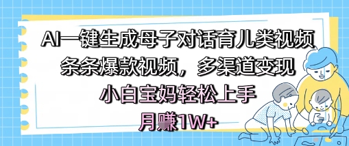 AI一键生成母子对话育儿类视频，条条爆款视频，多渠道变现，小白宝妈轻松上手，月入1W+-墨月宝藏铺