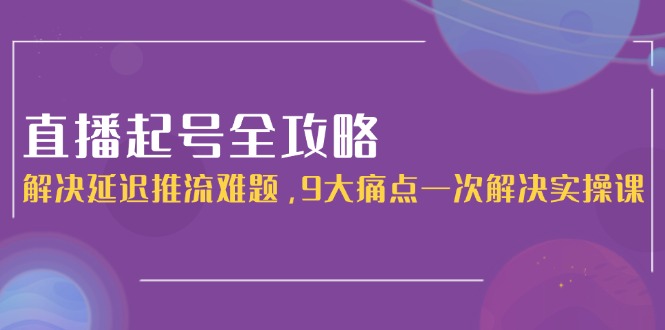 （15043期）直播起号全攻略：解决延迟推流难题，9大痛点一次解决实操课-墨月宝藏铺