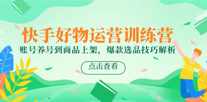 （14950期）快手好物运营训练营，账号养号到商品上架，爆款选品技巧解析-墨月宝藏铺