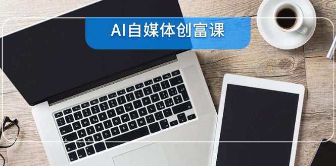 （14997期）AI自媒体创富课，账号准备到直播带货，零基础22项技能速成-墨月宝藏铺