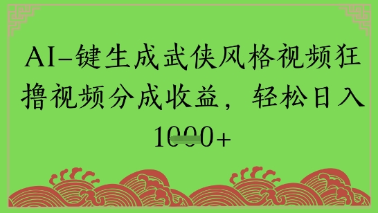 AI一键生成武侠风格视频狂撸视频分成收益，轻松日入多张-墨月宝藏铺